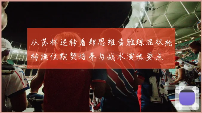 从苏杯逆转看郑思维黄雅琼混双轮转换位默契培养与战术演练要点