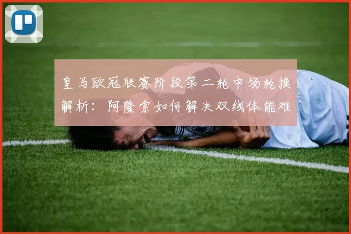 皇马欧冠联赛阶段第二轮中场轮换解析：阿隆索如何解决双线体能难题