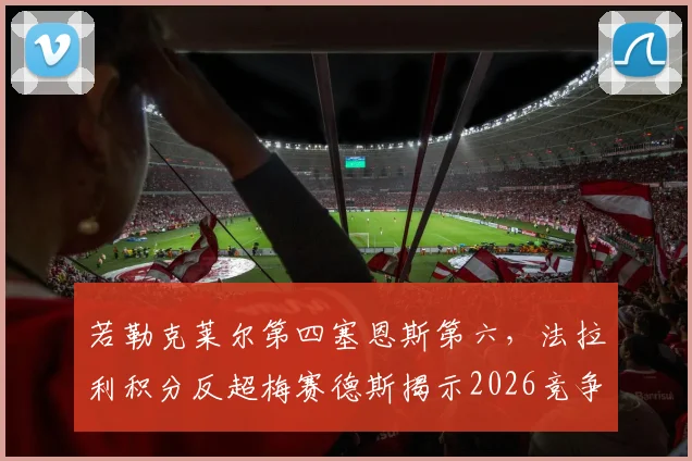 若勒克莱尔第四塞恩斯第六，法拉利积分反超梅赛德斯揭示2026竞争新格局