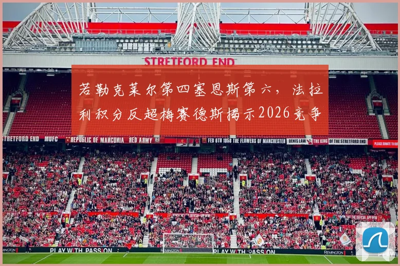 若勒克莱尔第四塞恩斯第六,法拉利积分反超梅赛德斯揭示2026竞争新格局