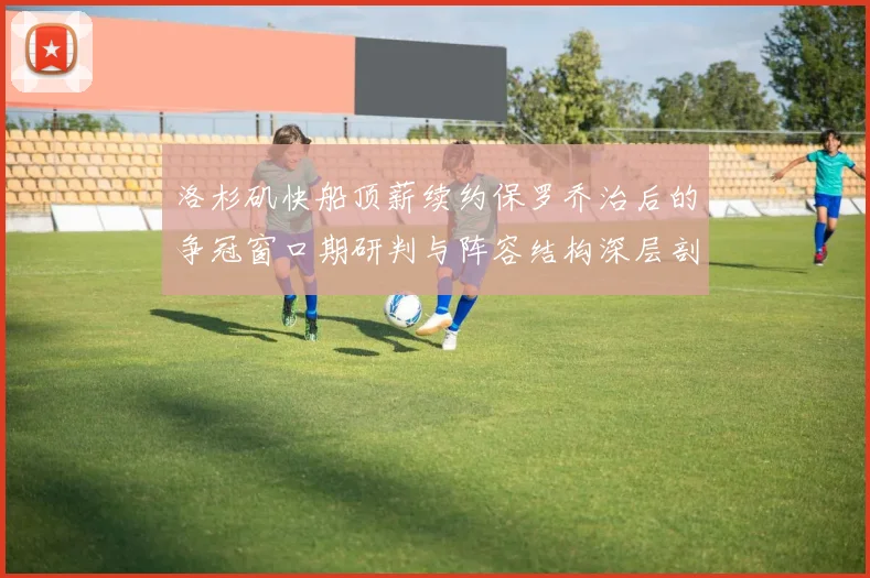洛杉矶快船顶薪续约保罗乔治后的争冠窗口期研判与阵容结构深层剖析