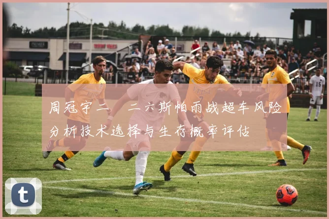 周冠宇二〇二六斯帕雨战超车风险分析技术选择与生存概率评估