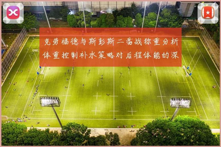 克劳福德与斯彭斯二番战称重分析体重控制补水策略对后程体能的深度影响