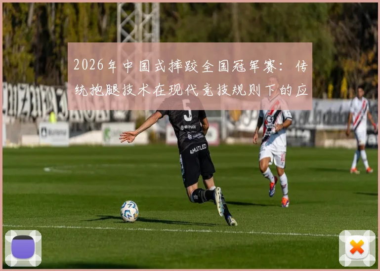 2026年中国式摔跤全国冠军赛：传统抱腿技术在现代竞技规则下的应用局限剖析
