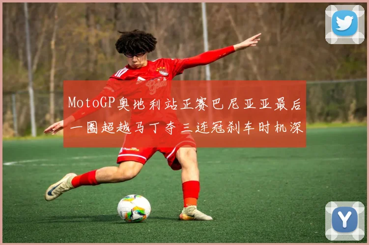 MotoGP奥地利站正赛巴尼亚亚最后一圈超越马丁夺三连冠刹车时机深度技术解析
