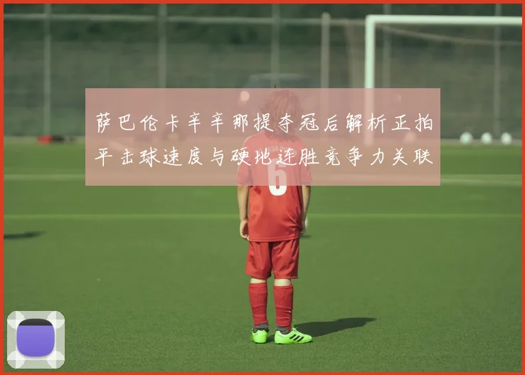 萨巴伦卡辛辛那提夺冠后解析正拍平击球速度与硬地连胜竞争力关联