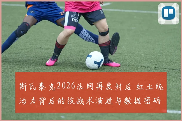 斯瓦泰克2026法网再度封后 红土统治力背后的技战术演进与数据密码