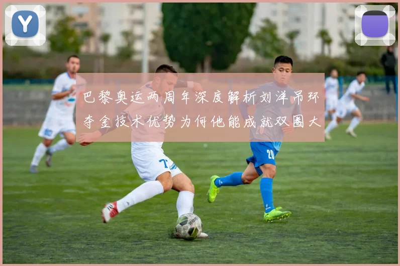 巴黎奥运两周年深度解析刘洋吊环夺金技术优势为何他能成就双圈大满贯