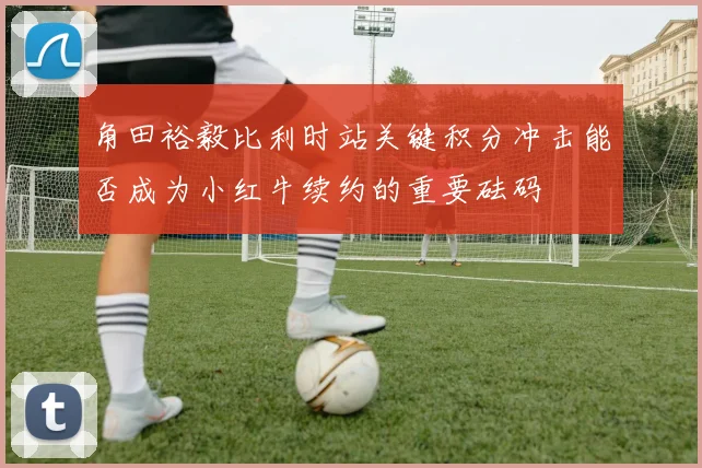 角田裕毅比利时站关键积分冲击能否成为小红牛续约的重要砝码