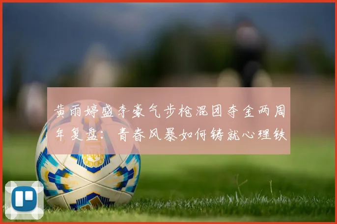 黄雨婷盛李豪气步枪混团夺金两周年复盘：青春风暴如何铸就心理铁壁
