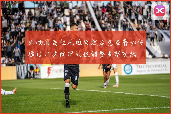 利物浦高位压迫失效后克洛普如何通过二次防守站位调整重塑防线