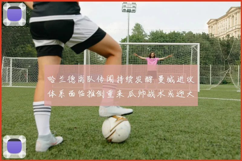 哈兰德离队传闻持续发酵 曼城进攻体系面临推倒重来 瓜帅战术或迎大变革