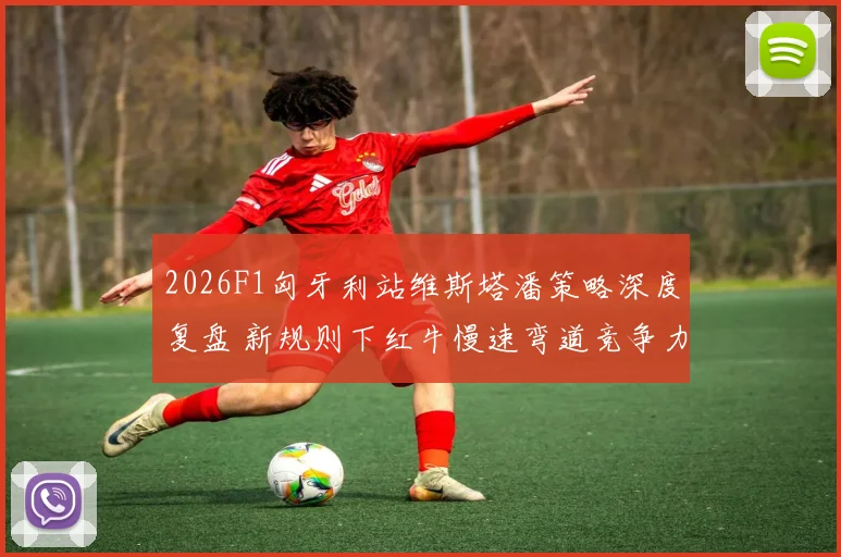 2026F1匈牙利站维斯塔潘策略深度复盘 新规则下红牛慢速弯道竞争力解析