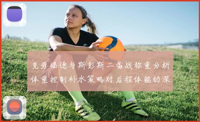 克劳福德与斯彭斯二番战称重分析体重控制补水策略对后程体能的深度影响