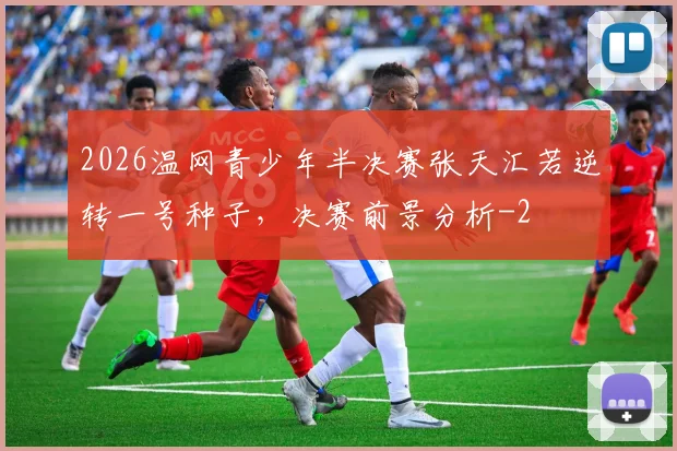 2026温网青少年半决赛张天汇若逆转一号种子,决赛前景分析