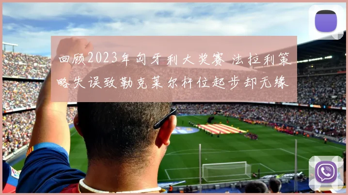 回顾2023年匈牙利大奖赛 法拉利策略失误致勒克莱尔杆位起步却无缘领奖台深度分析
