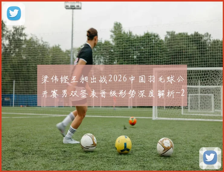 梁伟铿王昶出战2026中国羽毛球公开赛男双签表晋级形势深度解析