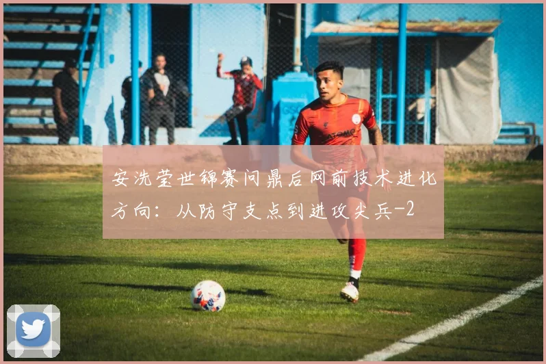 安洗莹世锦赛问鼎后网前技术进化方向:从防守支点到进攻尖兵
