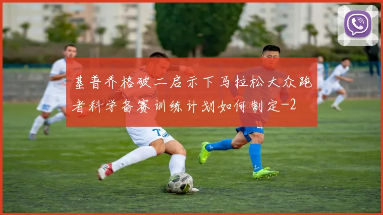 基普乔格破二启示下马拉松大众跑者科学备赛训练计划如何制定